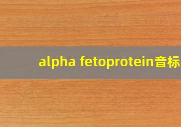 alpha fetoprotein音标